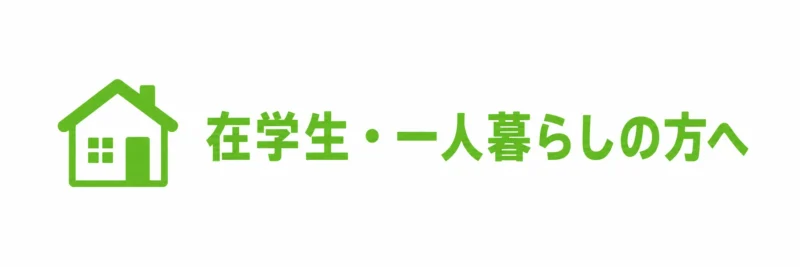 在学生・一人暮らしの方へ